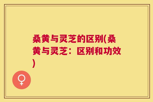 桑黄与灵芝的区别(桑黄与灵芝:区别和功效) 桑黄与灵芝的区别(桑黄与灵芝:区别和功效)