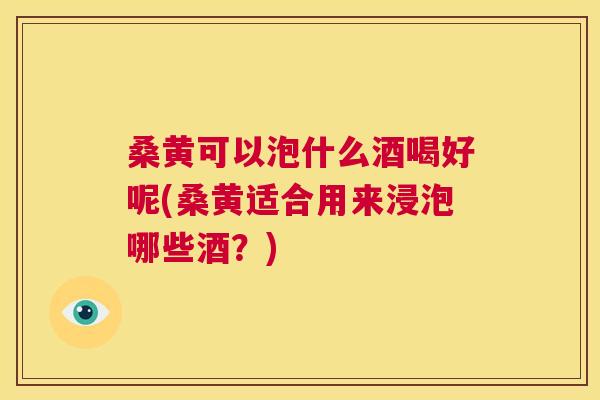桑黄可以泡什么酒喝好呢(桑黄适合用来浸泡哪些酒?) 桑黄可以泡什么酒喝好呢(桑黄适合用来浸泡哪些酒?)