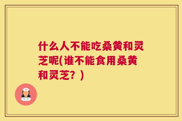 什么人不能吃桑黄和灵芝呢(谁不能食用桑黄和灵芝?) 什么人不能吃桑黄和灵芝呢(谁不能食用桑黄和灵芝?)