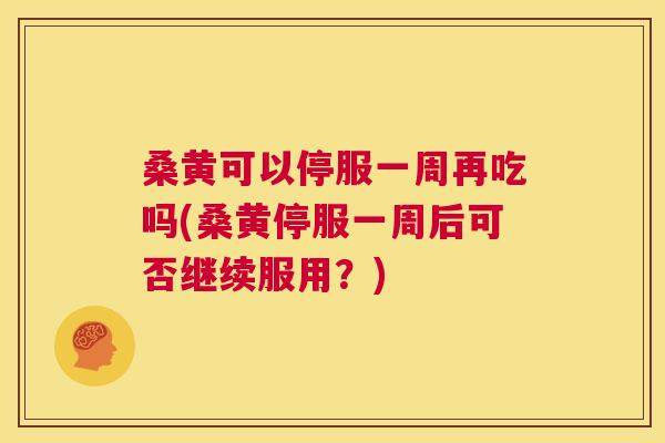 桑黄可以停服一周再吃吗(桑黄停服一周后可否继续服用？)