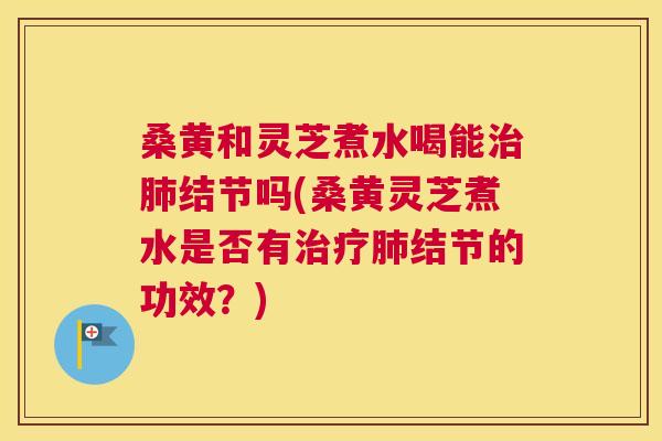 桑黄和灵芝煮水喝能结节吗(桑黄灵芝煮水是否有结节的功效?) 桑黄和灵芝煮水喝能结节吗(桑黄灵芝煮水是否有结节的功效?)