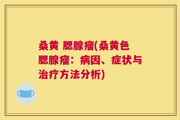 桑黄 腮腺瘤(桑黄色腮腺瘤:因、症状与方法分析) 桑黄 腮腺瘤(桑黄色腮腺瘤:因、症状与方法分析)
