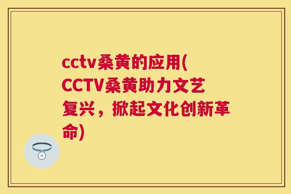 cctv桑黄的应用(CCTV桑黄助力文艺复兴,掀起文化创新革命) cctv桑黄的应用(CCTV桑黄助力文艺复兴,掀起文化创新革命)
