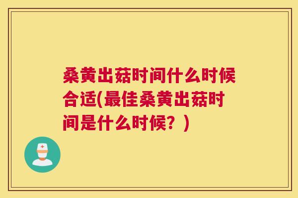 桑黄出菇时间什么时候合适(佳桑黄出菇时间是什么时候?) 桑黄出菇时间什么时候合适(佳桑黄出菇时间是什么时候?)