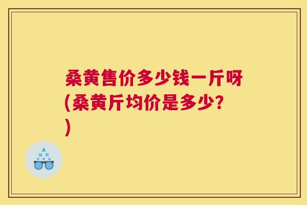 桑黄售价多少钱一斤呀(桑黄斤均价是多少?) 桑黄售价多少钱一斤呀(桑黄斤均价是多少?)