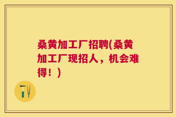 桑黄加工厂招聘(桑黄加工厂现招人,机会难得!) 桑黄加工厂招聘(桑黄加工厂现招人,机会难得!)