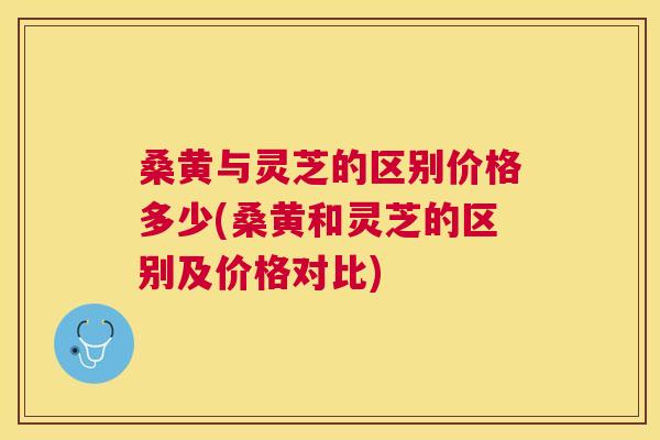 桑黄与灵芝的区别价格多少(桑黄和灵芝的区别及价格对比) 桑黄与灵芝的区别价格多少(桑黄和灵芝的区别及价格对比)