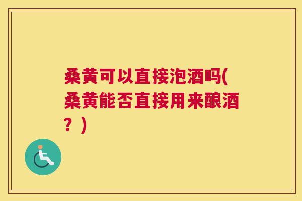 桑黄可以直接泡酒吗(桑黄能否直接用来酿酒?) 桑黄可以直接泡酒吗(桑黄能否直接用来酿酒?)