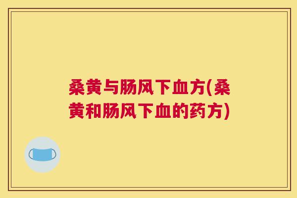 桑黄与肠风下方(桑黄和肠风下的药方) 桑黄与肠风下方(桑黄和肠风下的药方)
