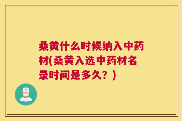 桑黄什么时候纳入材(桑黄入选材名录时间是多久?) 桑黄什么时候纳入材(桑黄入选材名录时间是多久?)