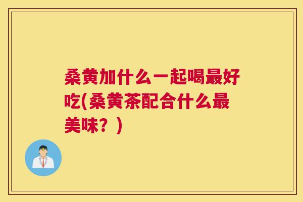 桑黄加什么一起喝好吃(桑黄茶配合什么美味?) 桑黄加什么一起喝好吃(桑黄茶配合什么美味?)
