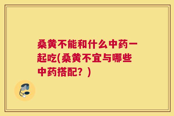 桑黄不能和什么一起吃(桑黄不宜与哪些搭配?) 桑黄不能和什么一起吃(桑黄不宜与哪些搭配?)