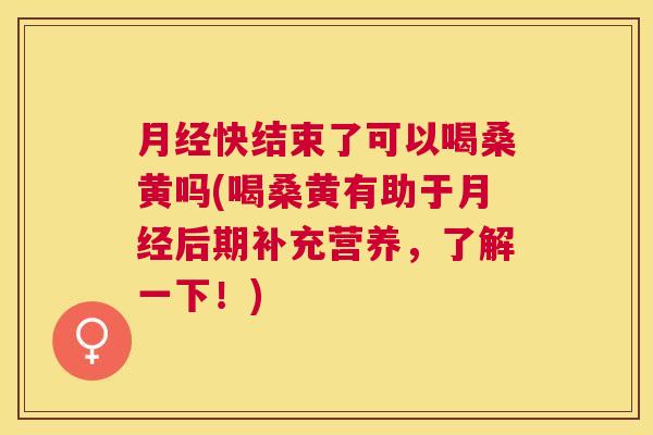 快结束了可以喝桑黄吗(喝桑黄有助于后期补充营养,了解一下!) 快结束了可以喝桑黄吗(喝桑黄有助于后期补充营养,了解一下!)