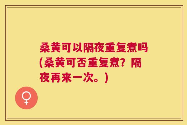 桑黄可以隔夜重复煮吗(桑黄可否重复煮?隔夜再来一次。) 桑黄可以隔夜重复煮吗(桑黄可否重复煮?隔夜再来一次。)