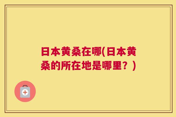 日本黄桑在哪(日本黄桑的所在地是哪里？)