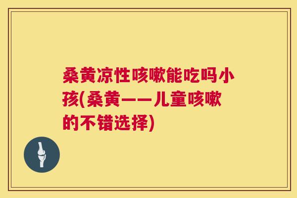 桑黄凉性能吃吗小孩(桑黄——儿童的不错选择) 桑黄凉性能吃吗小孩(桑黄——儿童的不错选择)
