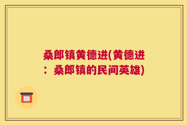 桑郎镇黄德进(黄德进:桑郎镇的民间英雄) 桑郎镇黄德进(黄德进:桑郎镇的民间英雄)