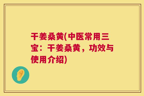 干姜桑黄(中医常用三宝:干姜桑黄,功效与使用介绍) 干姜桑黄(中医常用三宝:干姜桑黄,功效与使用介绍)