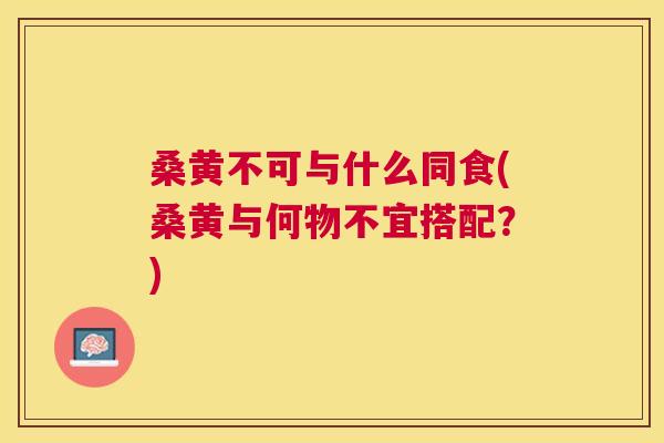 桑黄不可与什么同食(桑黄与何物不宜搭配?) 桑黄不可与什么同食(桑黄与何物不宜搭配?)