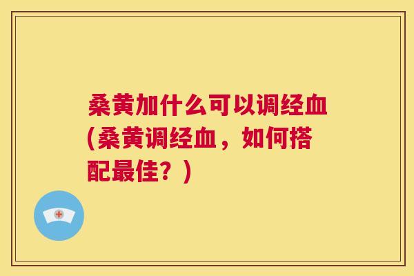 桑黄加什么可以调经(桑黄调经,如何搭配佳?) 桑黄加什么可以调经(桑黄调经,如何搭配佳?)