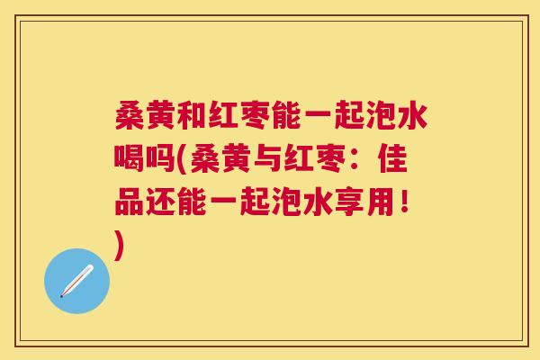 桑黄和红枣能一起泡水喝吗(桑黄与红枣:佳品还能一起泡水享用!) 桑黄和红枣能一起泡水喝吗(桑黄与红枣:佳品还能一起泡水享用!)
