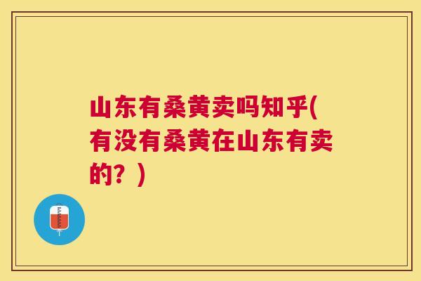 山东有桑黄卖吗知乎(有没有桑黄在山东有卖的？)