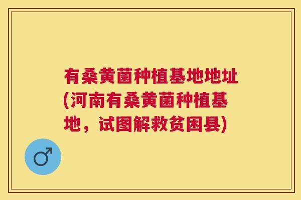 有桑黄菌种植基地地址(河南有桑黄菌种植基地,试图解救贫困县) 有桑黄菌种植基地地址(河南有桑黄菌种植基地,试图解救贫困县)