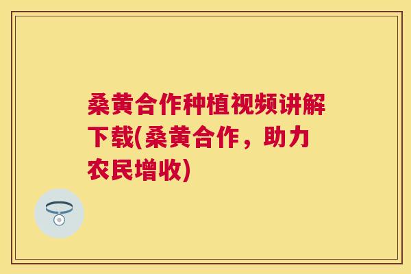 桑黄合作种植视频讲解下载(桑黄合作,助力农民增收) 桑黄合作种植视频讲解下载(桑黄合作,助力农民增收)