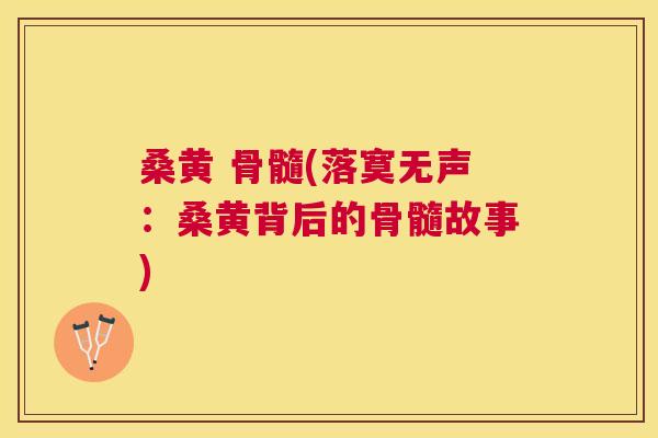 桑黄 骨髓(落寞无声:桑黄背后的骨髓故事) 桑黄 骨髓(落寞无声:桑黄背后的骨髓故事)