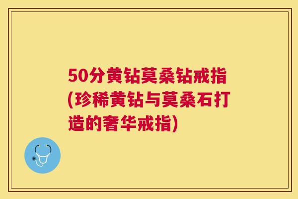 50分黄钻莫桑钻戒指(珍稀黄钻与莫桑石打造的奢华戒指)