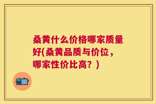 桑黄什么价格哪家质量好(桑黄品质与价位，哪家性价比高？)