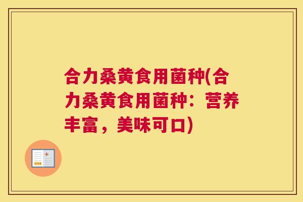 合力桑黄食用菌种(合力桑黄食用菌种:营养丰富,美味可口) 合力桑黄食用菌种(合力桑黄食用菌种:营养丰富,美味可口)