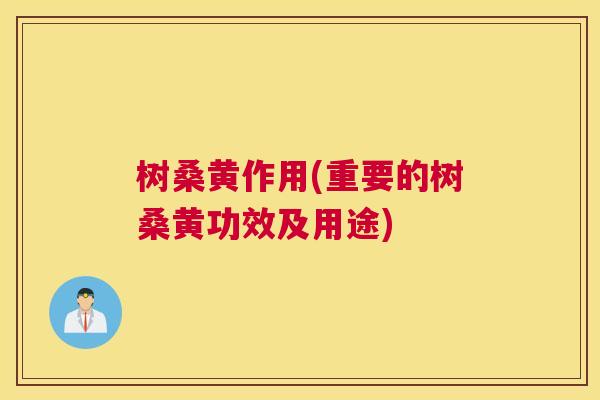 树桑黄作用(重要的树桑黄功效及用途) 树桑黄作用(重要的树桑黄功效及用途)