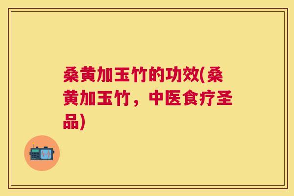 桑黄加玉竹的功效(桑黄加玉竹,中医食疗圣品) 桑黄加玉竹的功效(桑黄加玉竹,中医食疗圣品)