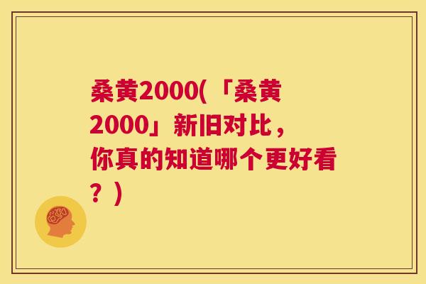 桑黄2000(「桑黄2000」新旧对比,你真的知道哪个更好看?) 桑黄2000(「桑黄2000」新旧对比,你真的知道哪个更好看?)