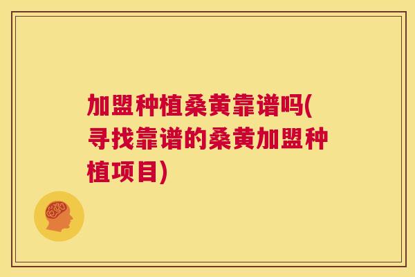 加盟种植桑黄靠谱吗(寻找靠谱的桑黄加盟种植项目) 加盟种植桑黄靠谱吗(寻找靠谱的桑黄加盟种植项目)