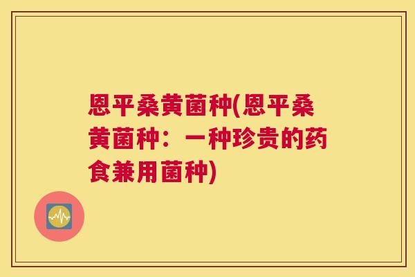 恩平桑黄菌种(恩平桑黄菌种:一种珍贵的药食兼用菌种) 恩平桑黄菌种(恩平桑黄菌种:一种珍贵的药食兼用菌种)