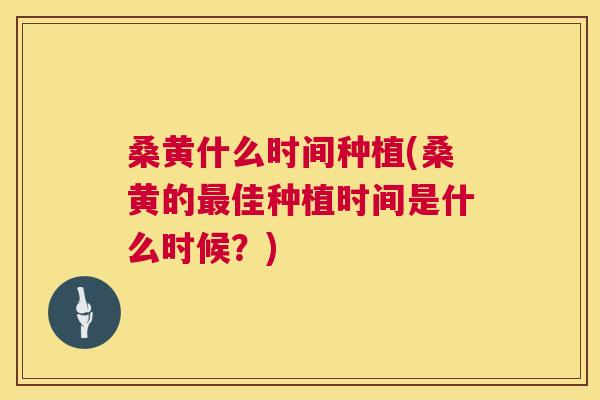 桑黄什么时间种植(桑黄的佳种植时间是什么时候?) 桑黄什么时间种植(桑黄的佳种植时间是什么时候?)