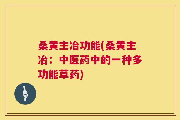 桑黄主冶功能(桑黄主冶:中医药中的一种多功能草药) 桑黄主冶功能(桑黄主冶:中医药中的一种多功能草药)