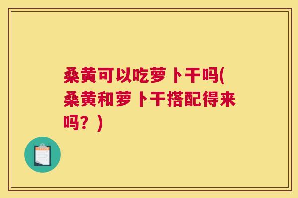 桑黄可以吃萝卜干吗(桑黄和萝卜干搭配得来吗?) 桑黄可以吃萝卜干吗(桑黄和萝卜干搭配得来吗?)