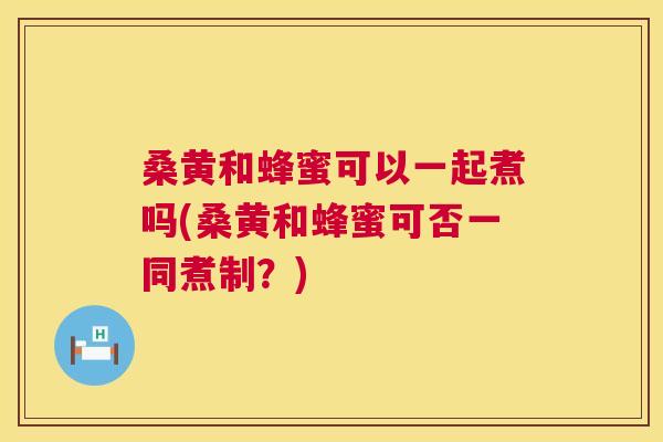 桑黄和蜂蜜可以一起煮吗(桑黄和蜂蜜可否一同煮制?) 桑黄和蜂蜜可以一起煮吗(桑黄和蜂蜜可否一同煮制?)