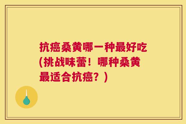 抗桑黄哪一种好吃(挑战味蕾!哪种桑黄适合抗?) 抗桑黄哪一种好吃(挑战味蕾!哪种桑黄适合抗?)