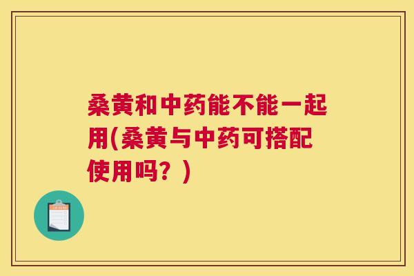 桑黄和能不能一起用(桑黄与可搭配使用吗?) 桑黄和能不能一起用(桑黄与可搭配使用吗?)
