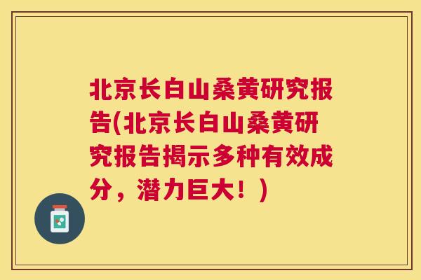 北京长白山桑黄研究报告(北京长白山桑黄研究报告揭示多种有效成分,潜力巨大!) 北京长白山桑黄研究报告(北京长白山桑黄研究报告揭示多种有效成分,潜力巨大!)