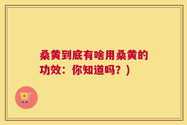 桑黄到底有啥用桑黄的功效:你知道吗?) 桑黄到底有啥用桑黄的功效:你知道吗?)