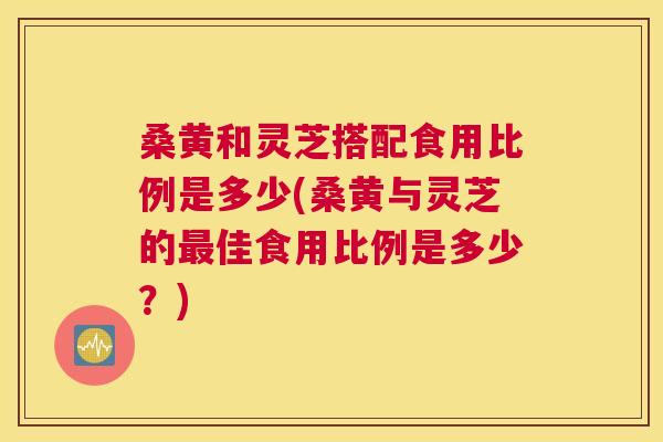 桑黄和灵芝搭配食用比例是多少(桑黄与灵芝的佳食用比例是多少?) 桑黄和灵芝搭配食用比例是多少(桑黄与灵芝的佳食用比例是多少?)