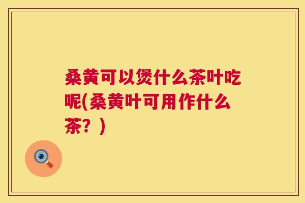 桑黄可以煲什么茶叶吃呢(桑黄叶可用作什么茶?) 桑黄可以煲什么茶叶吃呢(桑黄叶可用作什么茶?)
