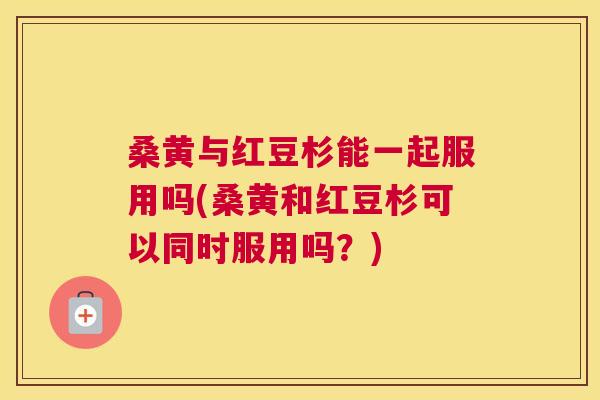 桑黄与红豆杉能一起服用吗(桑黄和红豆杉可以同时服用吗?) 桑黄与红豆杉能一起服用吗(桑黄和红豆杉可以同时服用吗?)