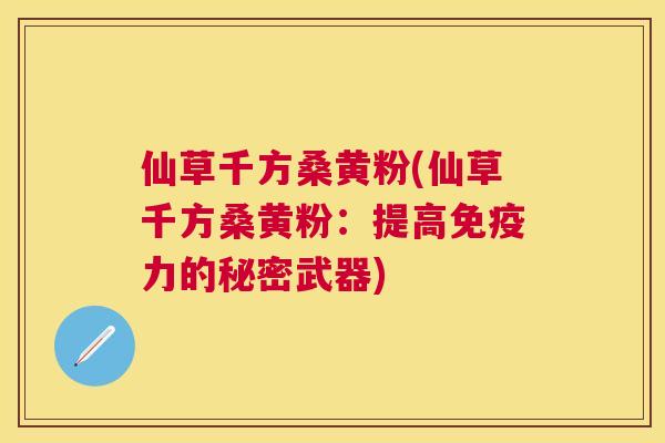 仙草千方桑黄粉(仙草千方桑黄粉:提高力的秘密武器) 仙草千方桑黄粉(仙草千方桑黄粉:提高力的秘密武器)