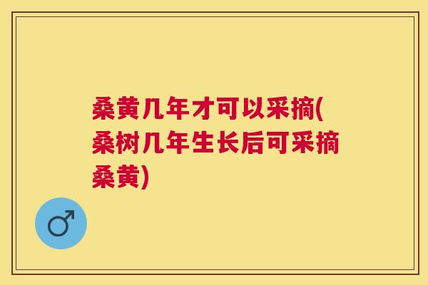 桑黄几年才可以采摘(桑树几年生长后可采摘桑黄) 桑黄几年才可以采摘(桑树几年生长后可采摘桑黄)